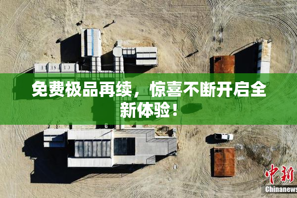 免费极品再续，惊喜不断开启全新体验！