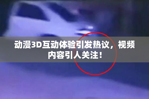 动漫3D互动体验引发热议，视频内容引人关注！
