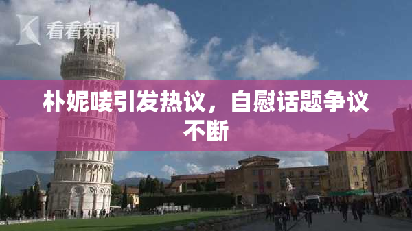 朴妮唛引发热议，自慰话题争议不断