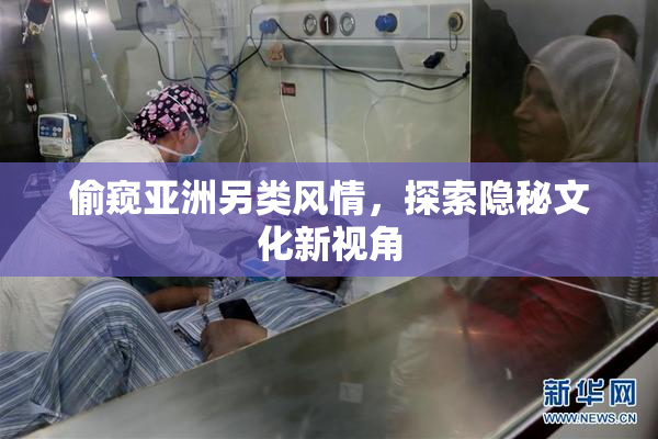 偷窥亚洲另类风情，探索隐秘文化新视角