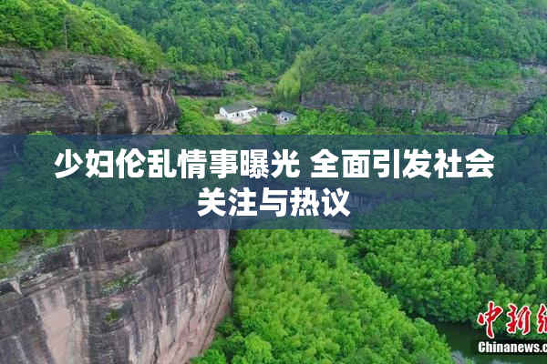 少妇伦乱情事曝光 全面引发社会关注与热议