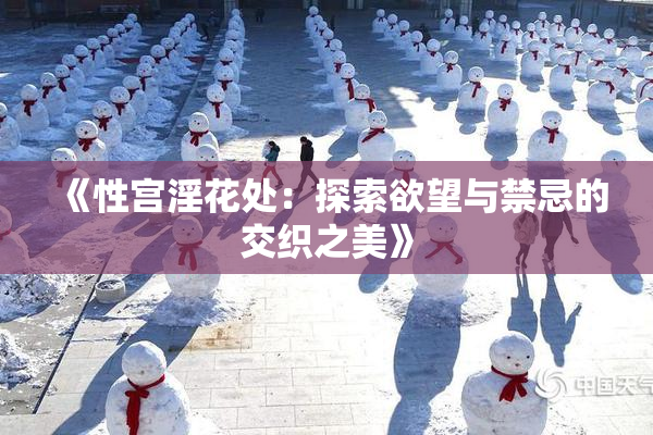 《性宫淫花处：探索欲望与禁忌的交织之美》
