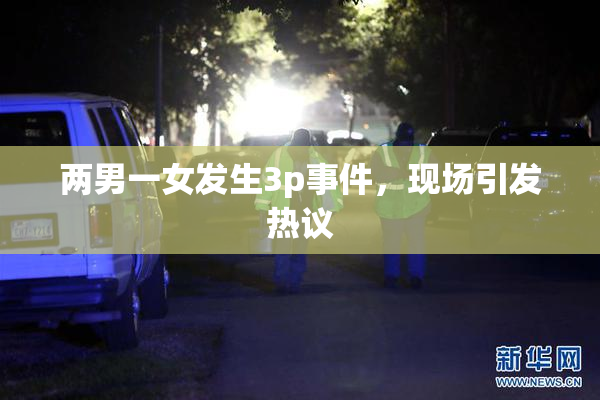 两男一女发生3p事件，现场引发热议