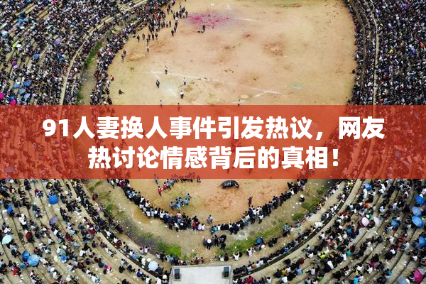 91人妻换人事件引发热议，网友热讨论情感背后的真相！
