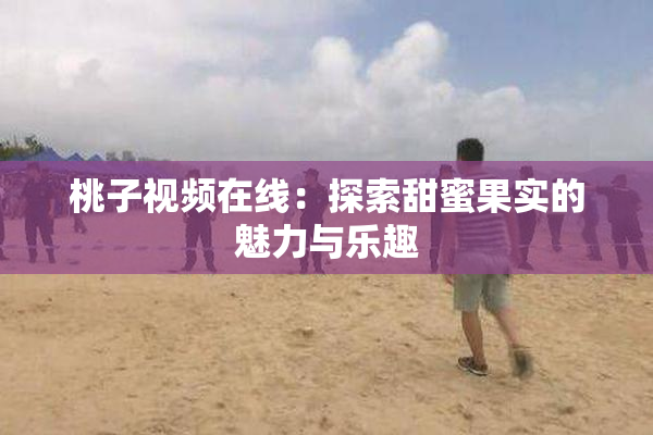桃子视频在线：探索甜蜜果实的魅力与乐趣