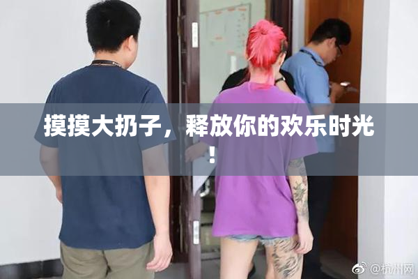 摸摸大扔子，释放你的欢乐时光！
