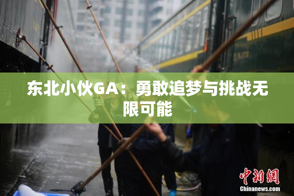东北小伙GA：勇敢追梦与挑战无限可能