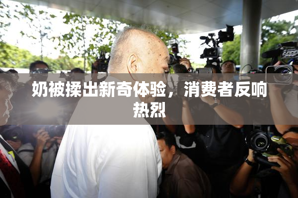 奶被揉出新奇体验，消费者反响热烈