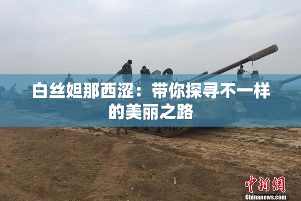 白丝妲那西涩：带你探寻不一样的美丽之路