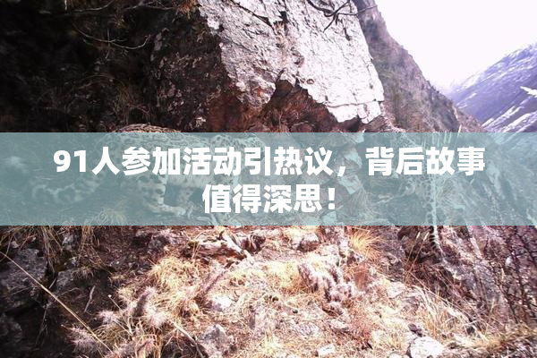 91人参加活动引热议，背后故事值得深思！