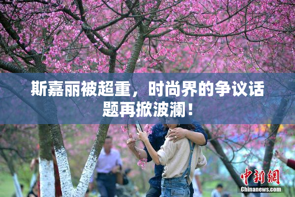 斯嘉丽被超重，时尚界的争议话题再掀波澜！