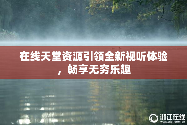 在线天堂资源引领全新视听体验，畅享无穷乐趣