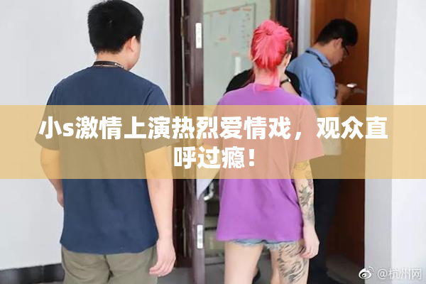 小s激情上演热烈爱情戏，观众直呼过瘾！