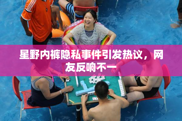 星野内裤隐私事件引发热议，网友反响不一