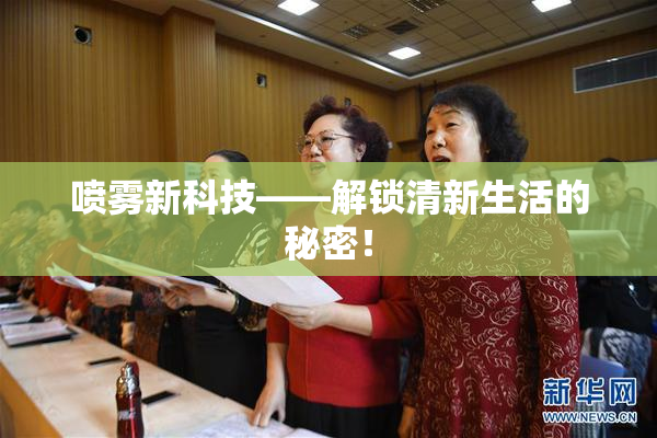 喷雾新科技——解锁清新生活的秘密！