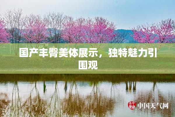 国产丰臀美体展示，独特魅力引围观