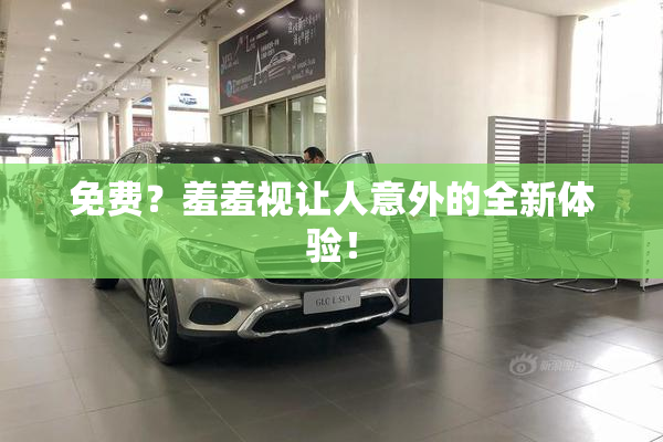 免费？羞羞视让人意外的全新体验！