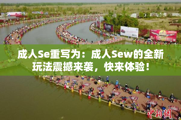 成人Se重写为：成人Sew的全新玩法震撼来袭，快来体验！
