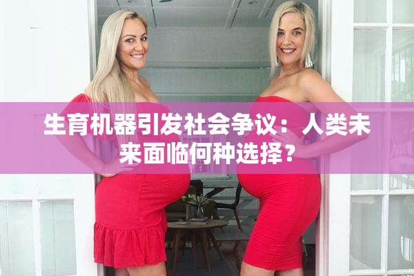 生育机器引发社会争议：人类未来面临何种选择？
