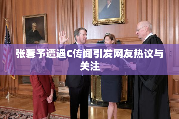 张馨予遭遇C传闻引发网友热议与关注