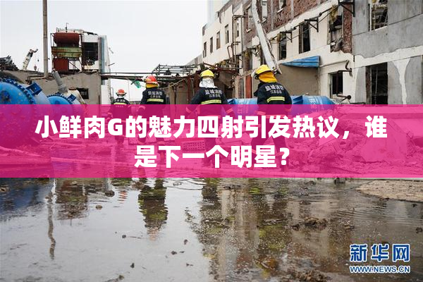 小鲜肉G的魅力四射引发热议，谁是下一个明星？