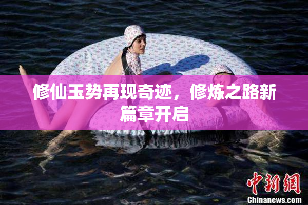 修仙玉势再现奇迹，修炼之路新篇章开启
