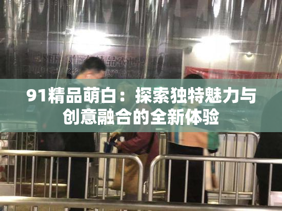 91精品萌白：探索独特魅力与创意融合的全新体验