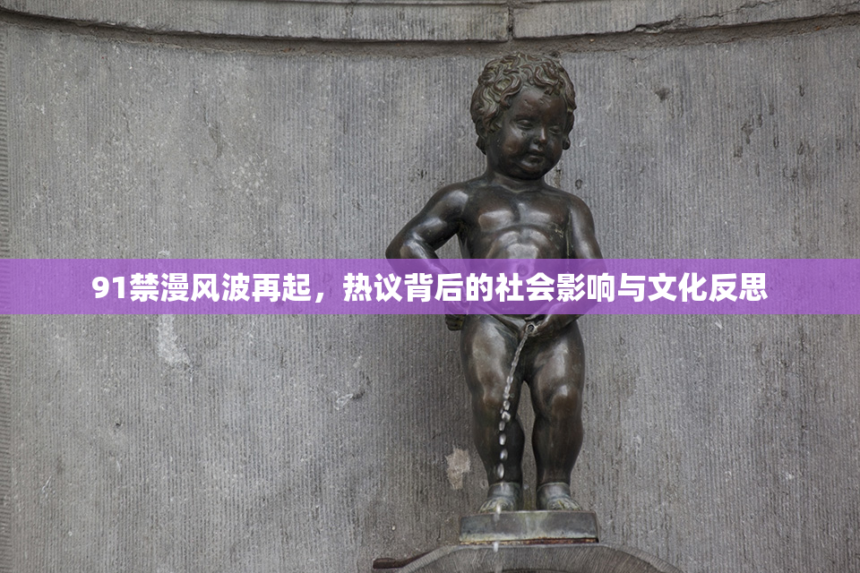 91禁漫风波再起，热议背后的社会影响与文化反思