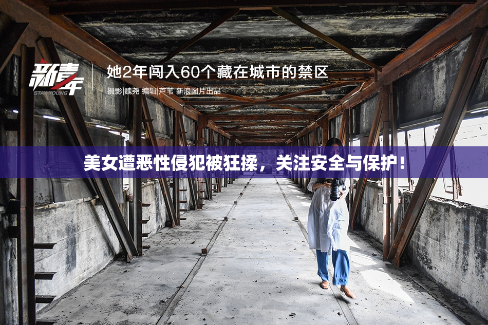 美女遭恶性侵犯被狂揉，关注安全与保护！