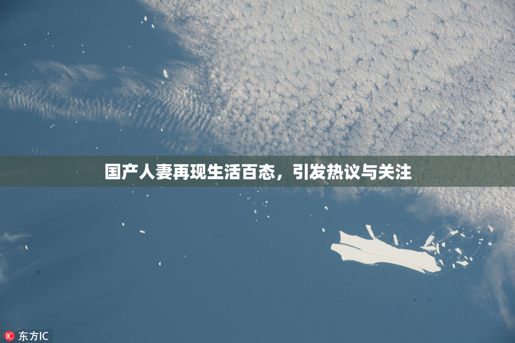 国产人妻再现生活百态，引发热议与关注