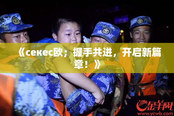 《ceкес欧；握手共进，开启新篇章！》