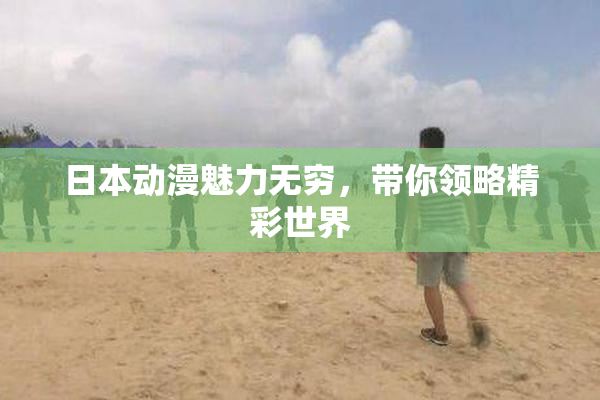日本动漫魅力无穷，带你领略精彩世界