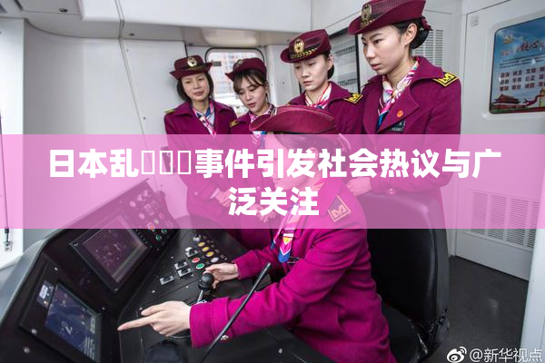 日本乱婬妺妺事件引发社会热议与广泛关注