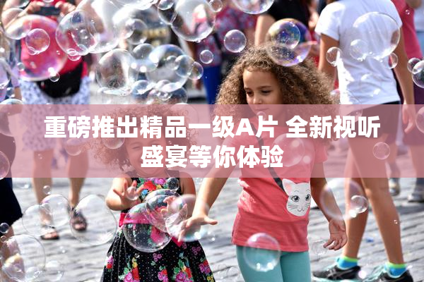 重磅推出精品一级A片 全新视听盛宴等你体验