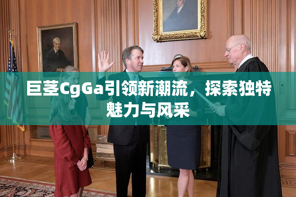 巨茎CgGa引领新潮流，探索独特魅力与风采