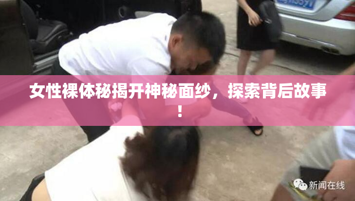 女性裸体秘揭开神秘面纱，探索背后故事！