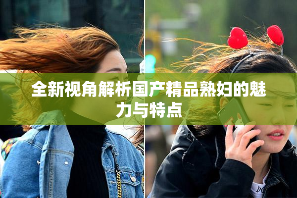 全新视角解析国产精品熟妇的魅力与特点