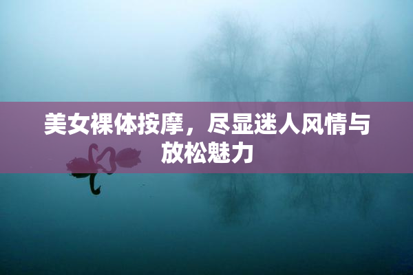 美女裸体按摩，尽显迷人风情与放松魅力
