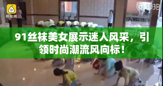 91丝袜美女展示迷人风采，引领时尚潮流风向标！