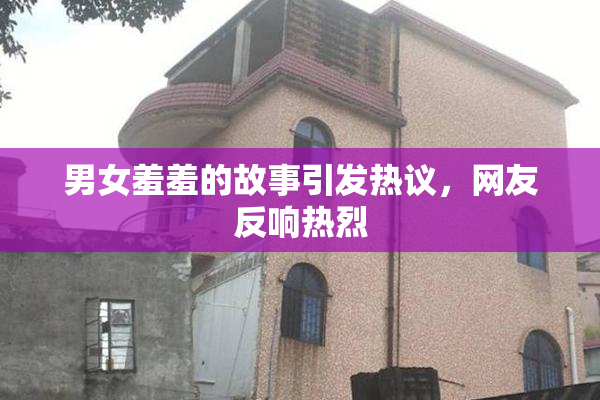 男女羞羞的故事引发热议，网友反响热烈