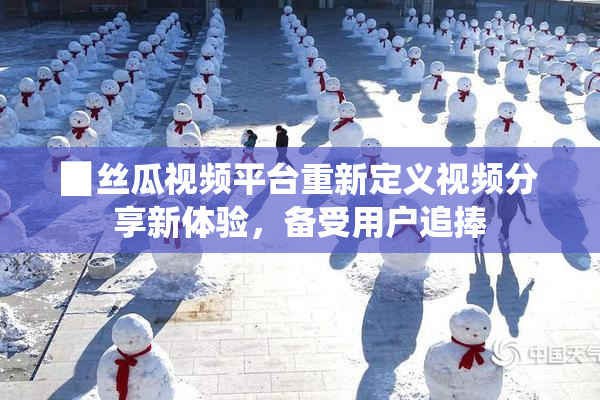 ▉丝瓜视频平台重新定义视频分享新体验，备受用户追捧