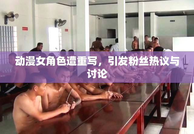 动漫女角色遭重写，引发粉丝热议与讨论