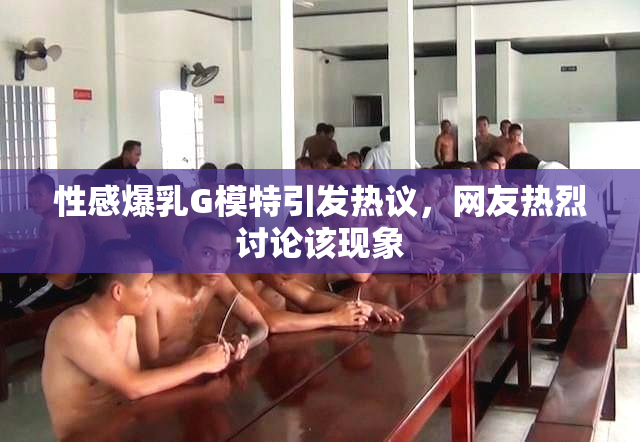 性感爆乳G模特引发热议，网友热烈讨论该现象