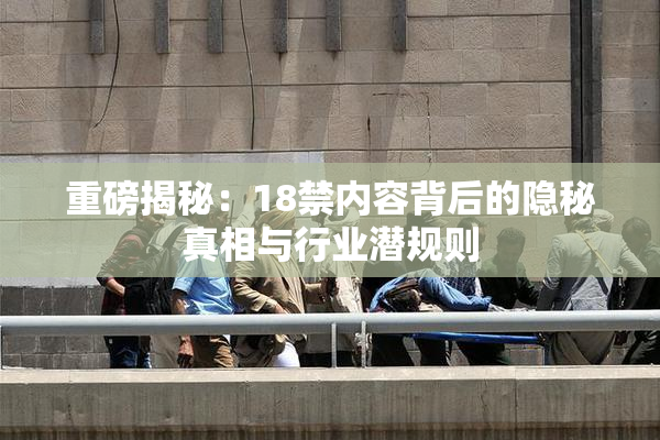 重磅揭秘：18禁内容背后的隐秘真相与行业潜规则