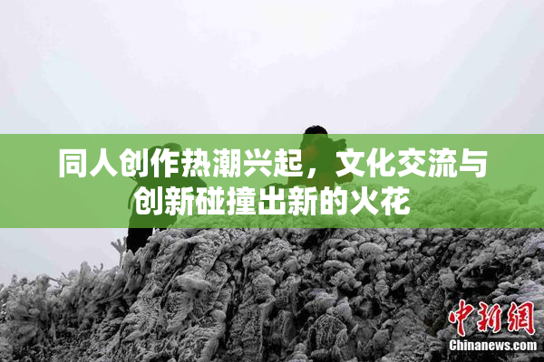 同人创作热潮兴起，文化交流与创新碰撞出新的火花