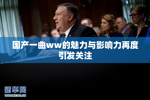 国产一曲ww的魅力与影响力再度引发关注