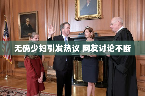 无码少妇引发热议 网友讨论不断