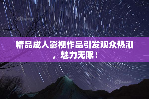 精品成人影视作品引发观众热潮，魅力无限！