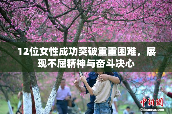 12位女性成功突破重重困难，展现不屈精神与奋斗决心