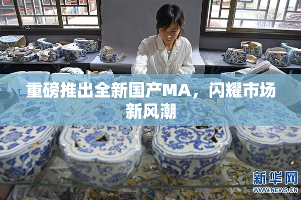 重磅推出全新国产MA，闪耀市场新风潮